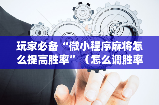 玩家必备“微小程序麻将怎么提高胜率”（怎么调胜率)