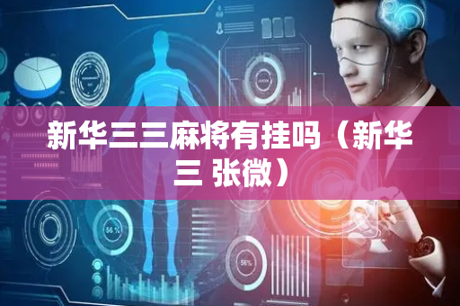 新华三三麻将有挂吗（新华三 张微）