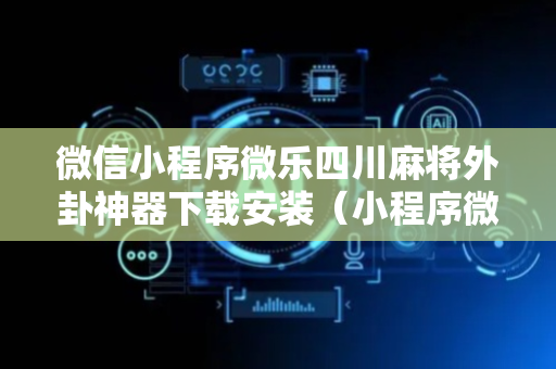 微信小程序微乐四川麻将外卦神器下载安装（小程序微乐四川麻将有挂吗）