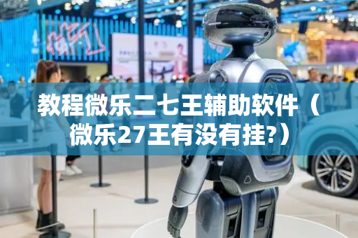 教程微乐二七王辅助软件（微乐27王有没有挂?）