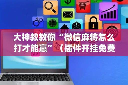 大神教教你“微信麻将怎么打才能赢”（插件开挂免费AI)