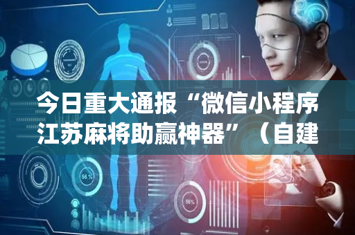 今日重大通报“微信小程序江苏麻将助赢神器”（自建房怎么拿好牌)