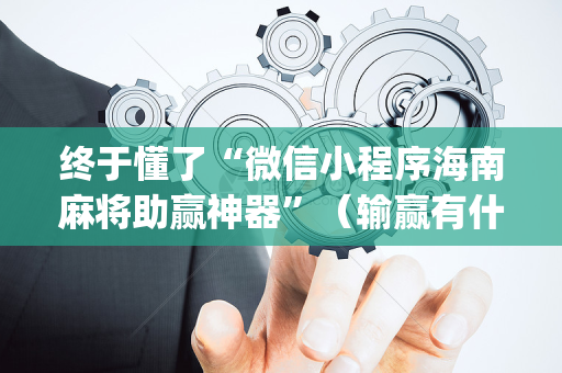 终于懂了“微信小程序海南麻将助赢神器”（输赢有什么规律)