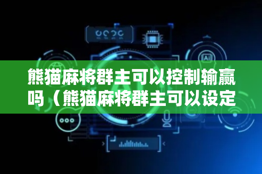熊猫麻将群主可以控制输赢吗（熊猫麻将群主可以设定输赢吗）