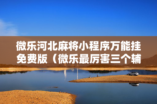微乐河北麻将小程序万能挂免费版（微乐最厉害三个辅助工具）