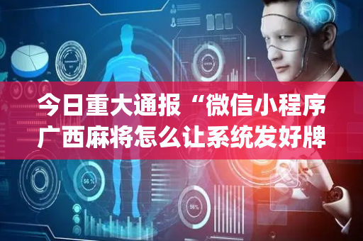 今日重大通报“微信小程序广西麻将怎么让系统发好牌”（开挂辅助器插件)