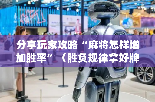分享玩家攻略“麻将怎样增加胜率”（胜负规律拿好牌)