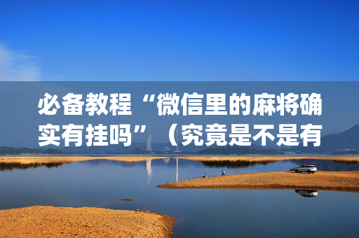 必备教程“微信里的麻将确实有挂吗”（究竟是不是有挂)