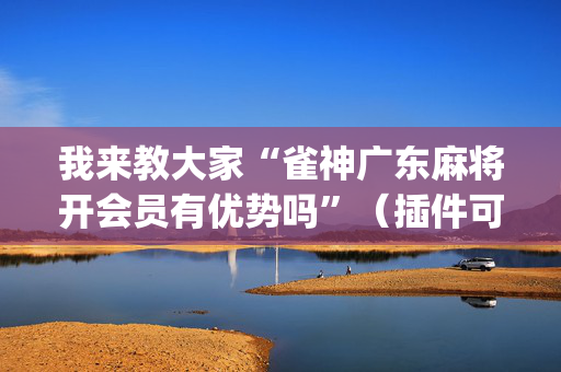 我来教大家“雀神广东麻将开会员有优势吗”（插件可信吗)