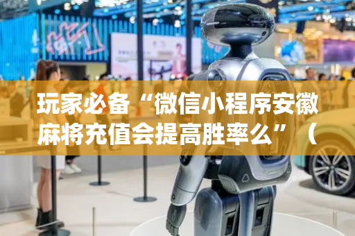 玩家必备“微信小程序安徽麻将充值会提高胜率么”（发牌有什么规律吗)