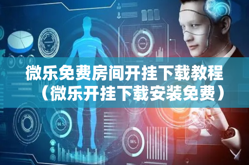 微乐免费房间开挂下载教程（微乐开挂下载安装免费）