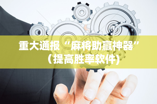 重大通报“麻将助赢神器”（提高胜率软件)