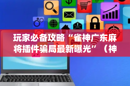 玩家必备攻略“雀神广东麻将插件骗局最新曝光”（神器通用版)