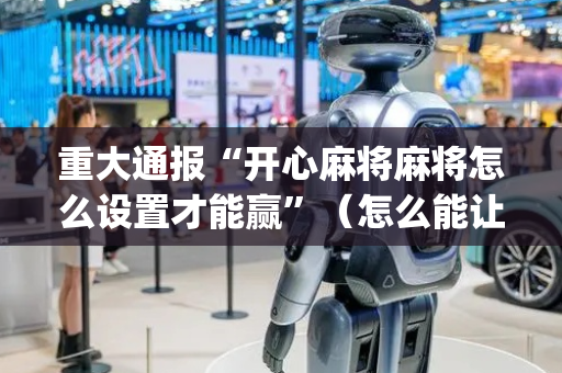 重大通报“开心麻将麻将怎么设置才能赢”（怎么能让牌好一点)