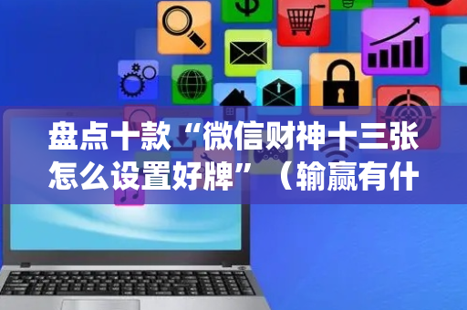 盘点十款“微信财神十三张怎么设置好牌”（输赢有什么规律)