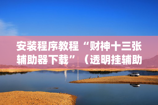 安装程序教程“财神十三张辅助器下载”（透明挂辅助器)