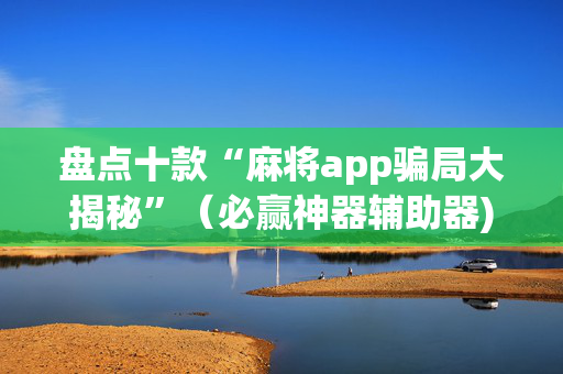 盘点十款“麻将app骗局大揭秘”（必赢神器辅助器)