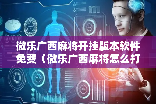 微乐广西麻将开挂版本软件免费（微乐广西麻将怎么打才会赢呢）