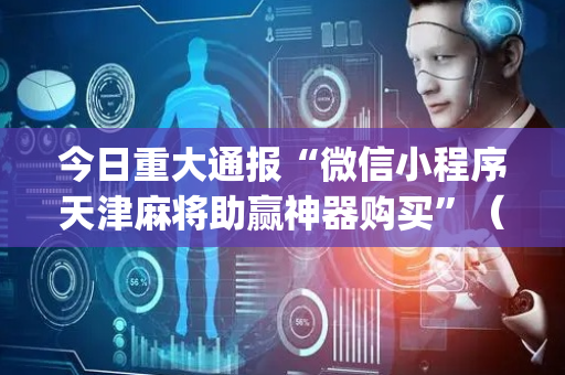 今日重大通报“微信小程序天津麻将助赢神器购买”（好友房怎么才能赢)