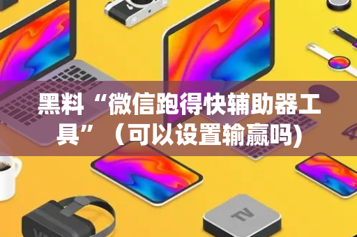 黑料“微信跑得快辅助器工具”（可以设置输赢吗)