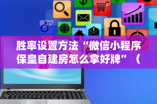 胜率设置方法“微信小程序保皇自建房怎么拿好牌”（规律确实有挂)