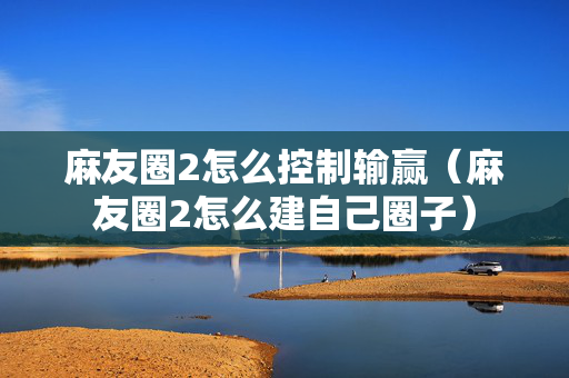 麻友圈2怎么控制输赢（麻友圈2怎么建自己圈子）