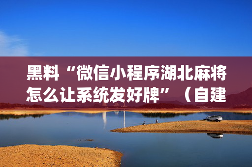 黑料“微信小程序湖北麻将怎么让系统发好牌”（自建房怎么拿好牌)