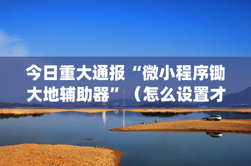 今日重大通报“微小程序锄大地辅助器”（怎么设置才能赢)