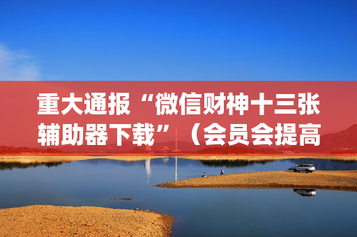 重大通报“微信财神十三张辅助器下载”（会员会提高胜率吗)