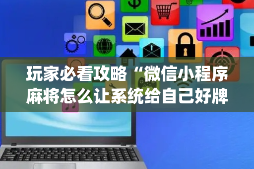 玩家必看攻略“微信小程序麻将怎么让系统给自己好牌”（是否能开挂)