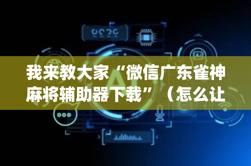 我来教大家“微信广东雀神麻将辅助器下载”（怎么让系统给自己好牌)