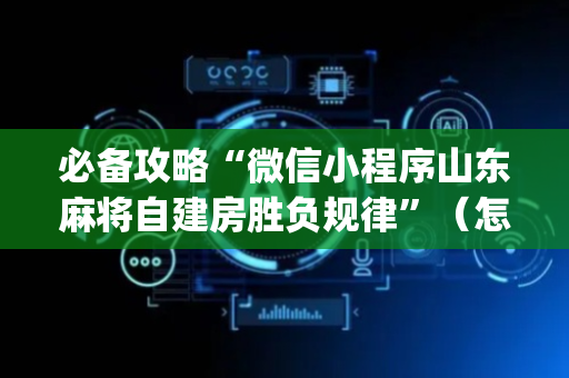 必备攻略“微信小程序山东麻将自建房胜负规律”（怎么设置能有好牌)