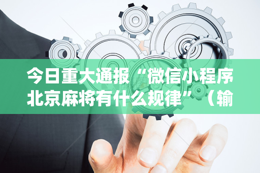 今日重大通报“微信小程序北京麻将有什么规律”（输赢规律)