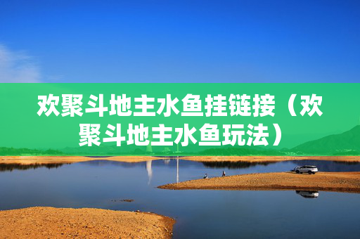 欢聚斗地主水鱼挂链接（欢聚斗地主水鱼玩法）