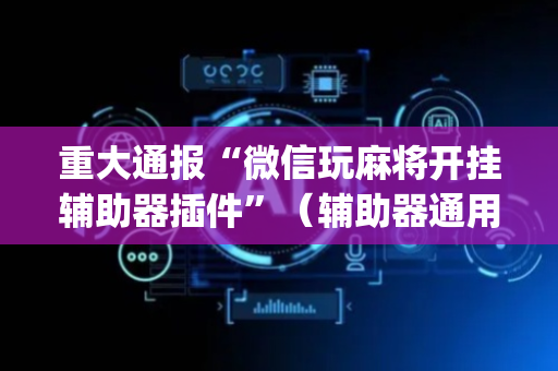 重大通报“微信玩麻将开挂辅助器插件”（辅助器通用版)