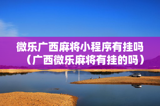 微乐广西麻将小程序有挂吗（广西微乐麻将有挂的吗）