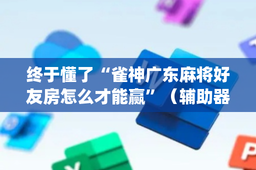 终于懂了“雀神广东麻将好友房怎么才能赢”（辅助器通用版)