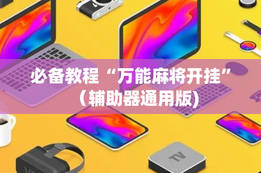 必备教程“万能麻将开挂”（辅助器通用版)
