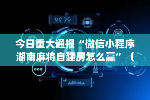 今日重大通报“微信小程序湖南麻将自建房怎么赢”（发牌有什么规律吗)