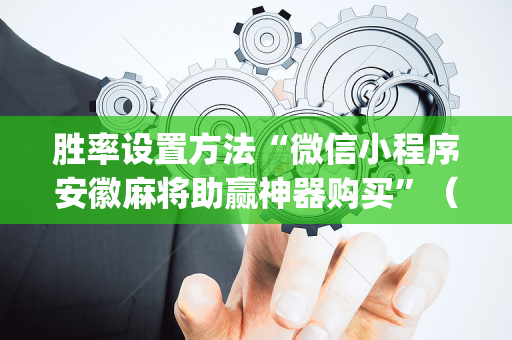 胜率设置方法“微信小程序安徽麻将助赢神器购买”（有什么规律)
