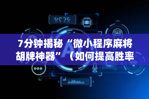 7分钟揭秘“微小程序麻将胡牌神器”（如何提高胜率)