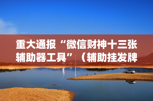 重大通报“微信财神十三张辅助器工具”（辅助挂发牌规律)