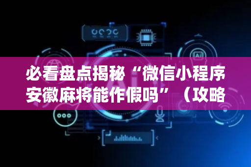 必看盘点揭秘“微信小程序安徽麻将能作假吗”（攻略插件)