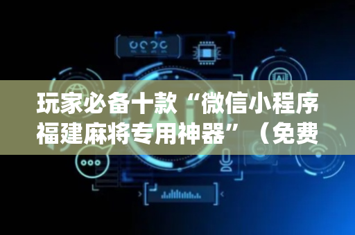 玩家必备十款“微信小程序福建麻将专用神器”（免费辅助)