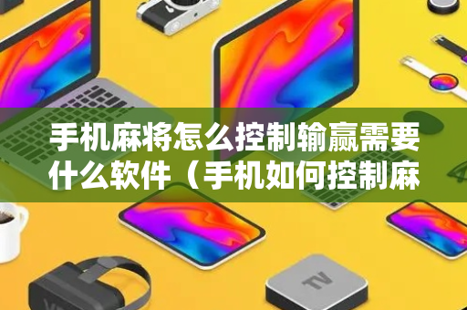 手机麻将怎么控制输赢需要什么软件（手机如何控制麻将）