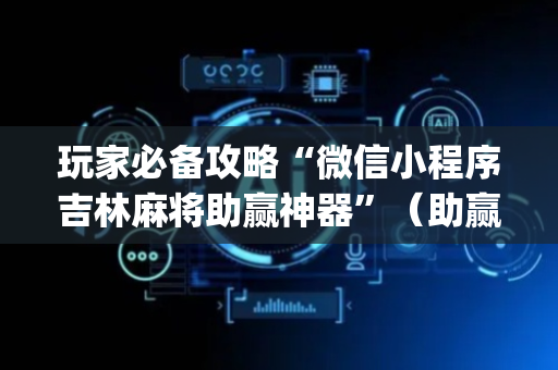 玩家必备攻略“微信小程序吉林麻将助赢神器”（助赢神器购买)