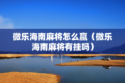 微乐海南麻将怎么赢（微乐海南麻将有挂吗）