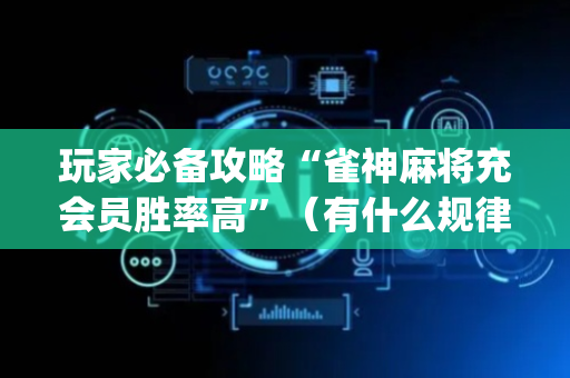 玩家必备攻略“雀神麻将充会员胜率高”（有什么规律)