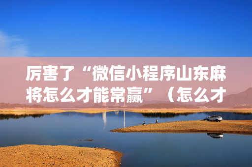 厉害了“微信小程序山东麻将怎么才能常赢”（怎么才会赢)