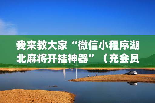 我来教大家“微信小程序湖北麻将开挂神器”（充会员胜率高)
